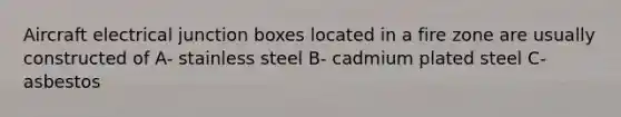 Aircraft electrical junction boxes located in a fire zone are usually constructed of A- stainless steel B- cadmium plated steel C- asbestos