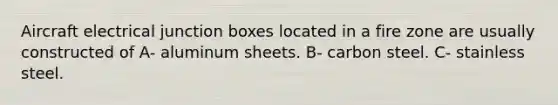 Aircraft electrical junction boxes located in a fire zone are usually constructed of A- aluminum sheets. B- carbon steel. C- stainless steel.