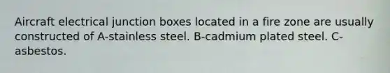 Aircraft electrical junction boxes located in a fire zone are usually constructed of A-stainless steel. B-cadmium plated steel. C- asbestos.