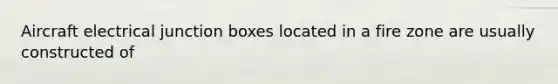 Aircraft electrical junction boxes located in a fire zone are usually constructed of