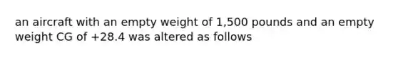 an aircraft with an empty weight of 1,500 pounds and an empty weight CG of +28.4 was altered as follows