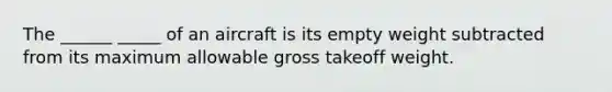 The ______ _____ of an aircraft is its empty weight subtracted from its maximum allowable gross takeoff weight.