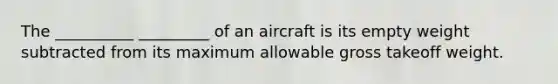 The __________ _________ of an aircraft is its empty weight subtracted from its maximum allowable gross takeoff weight.