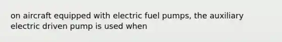 on aircraft equipped with electric fuel pumps, the auxiliary electric driven pump is used when