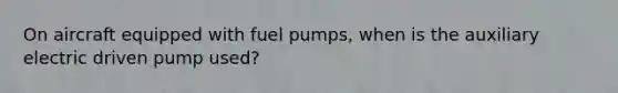 On aircraft equipped with fuel pumps, when is the auxiliary electric driven pump used?