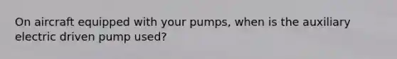 On aircraft equipped with your pumps, when is the auxiliary electric driven pump used?