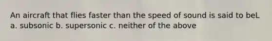 An aircraft that flies faster than the speed of sound is said to beL a. subsonic b. supersonic c. neither of the above