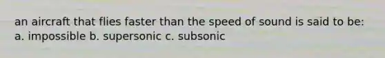 an aircraft that flies faster than the speed of sound is said to be: a. impossible b. supersonic c. subsonic