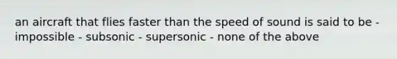 an aircraft that flies faster than the speed of sound is said to be - impossible - subsonic - supersonic - none of the above