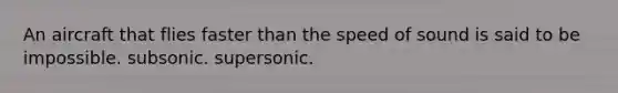 An aircraft that flies faster than the speed of sound is said to be impossible. subsonic. supersonic.