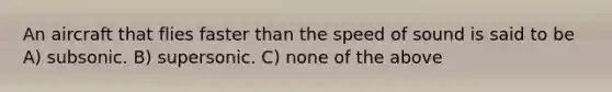 An aircraft that flies faster than the speed of sound is said to be A) subsonic. B) supersonic. C) none of the above