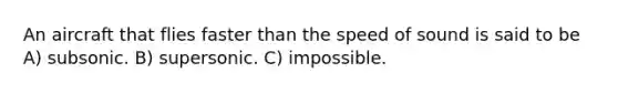 An aircraft that flies faster than the speed of sound is said to be A) subsonic. B) supersonic. C) impossible.