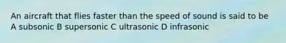 An aircraft that flies faster than the speed of sound is said to be A subsonic B supersonic C ultrasonic D infrasonic