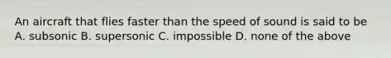 An aircraft that flies faster than the speed of sound is said to be A. subsonic B. supersonic C. impossible D. none of the above