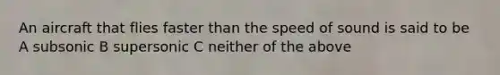 An aircraft that flies faster than the speed of sound is said to be A subsonic B supersonic C neither of the above