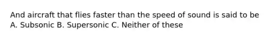 And aircraft that flies faster than the speed of sound is said to be A. Subsonic B. Supersonic C. Neither of these