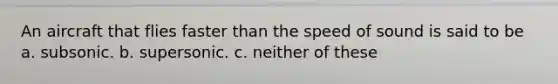 An aircraft that flies faster than the speed of sound is said to be a. subsonic. b. supersonic. c. neither of these