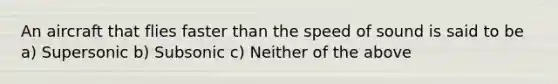 An aircraft that flies faster than the speed of sound is said to be a) Supersonic b) Subsonic c) Neither of the above