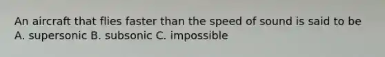 An aircraft that flies faster than the speed of sound is said to be A. supersonic B. subsonic C. impossible