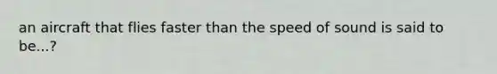 an aircraft that flies faster than the speed of sound is said to be...?