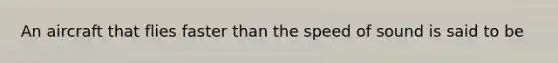An aircraft that flies faster than the speed of sound is said to be