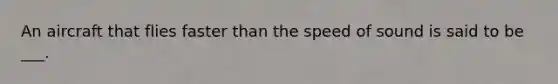 An aircraft that flies faster than the speed of sound is said to be ___.