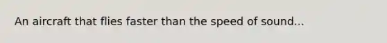 An aircraft that flies faster than the speed of sound...