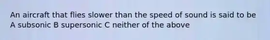 An aircraft that flies slower than the speed of sound is said to be A subsonic B supersonic C neither of the above