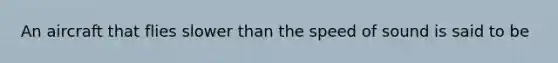 An aircraft that flies slower than the speed of sound is said to be