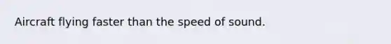 Aircraft flying faster than the speed of sound.