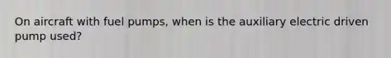 On aircraft with fuel pumps, when is the auxiliary electric driven pump used?