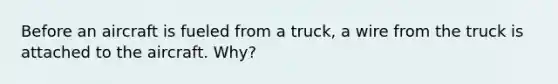 Before an aircraft is fueled from a truck, a wire from the truck is attached to the aircraft. Why?