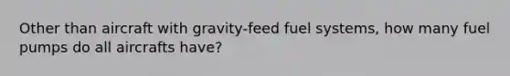 Other than aircraft with gravity-feed fuel systems, how many fuel pumps do all aircrafts have?