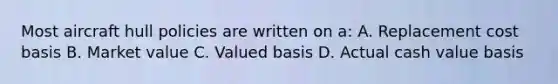 Most aircraft hull policies are written on a: A. Replacement cost basis B. Market value C. Valued basis D. Actual cash value basis