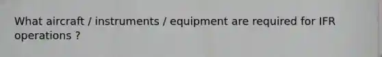 What aircraft / instruments / equipment are required for IFR operations ?