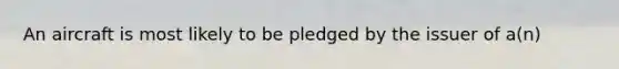 An aircraft is most likely to be pledged by the issuer of a(n)