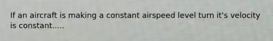 If an aircraft is making a constant airspeed level turn it's velocity is constant.....