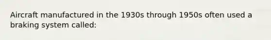 Aircraft manufactured in the 1930s through 1950s often used a braking system called: