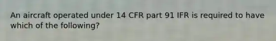 An aircraft operated under 14 CFR part 91 IFR is required to have which of the following?