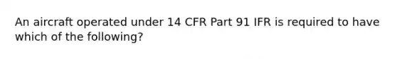 An aircraft operated under 14 CFR Part 91 IFR is required to have which of the following?