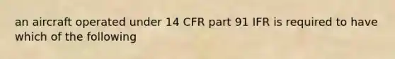 an aircraft operated under 14 CFR part 91 IFR is required to have which of the following