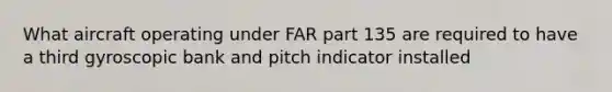 What aircraft operating under FAR part 135 are required to have a third gyroscopic bank and pitch indicator installed