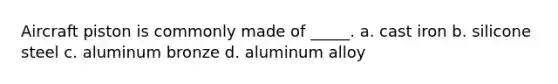 Aircraft piston is commonly made of _____. a. cast iron b. silicone steel c. aluminum bronze d. aluminum alloy