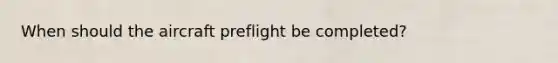 When should the aircraft preflight be completed?