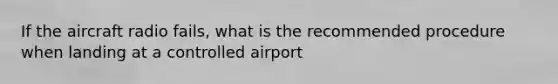 If the aircraft radio fails, what is the recommended procedure when landing at a controlled airport