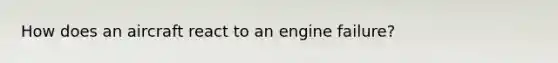 How does an aircraft react to an engine failure?