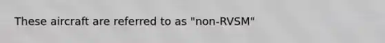 These aircraft are referred to as "non-RVSM"