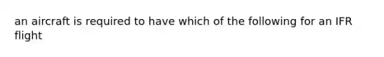 an aircraft is required to have which of the following for an IFR flight