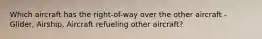 Which aircraft has the right-of-way over the other aircraft - Glider, Airship, Aircraft refueling other aircraft?