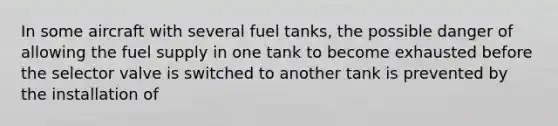 In some aircraft with several fuel tanks, the possible danger of allowing the fuel supply in one tank to become exhausted before the selector valve is switched to another tank is prevented by the installation of